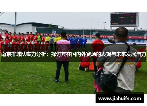 南京排球队实力分析：探讨其在国内外赛场的表现与未来发展潜力