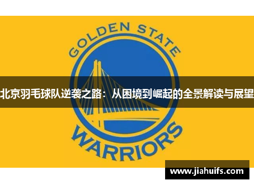 北京羽毛球队逆袭之路：从困境到崛起的全景解读与展望
