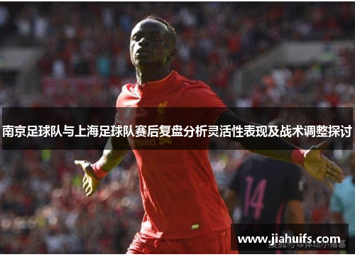 南京足球队与上海足球队赛后复盘分析灵活性表现及战术调整探讨