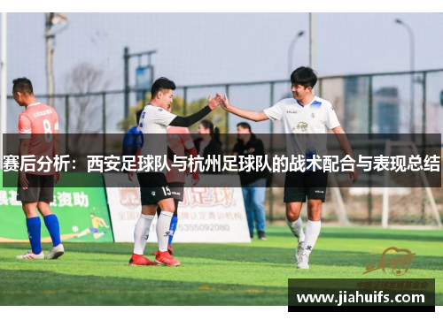 赛后分析：西安足球队与杭州足球队的战术配合与表现总结