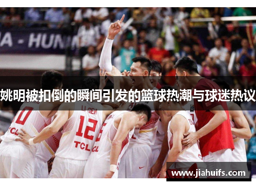 姚明被扣倒的瞬间引发的篮球热潮与球迷热议