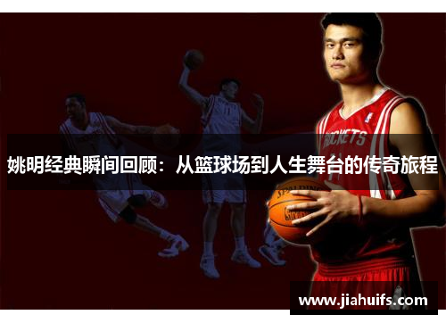 姚明经典瞬间回顾：从篮球场到人生舞台的传奇旅程