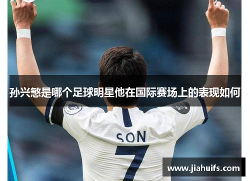孙兴慜是哪个足球明星他在国际赛场上的表现如何
