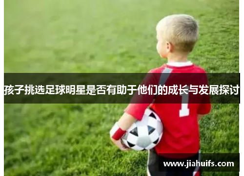 孩子挑选足球明星是否有助于他们的成长与发展探讨