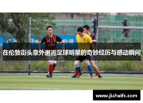 在伦敦街头意外邂逅足球明星的奇妙经历与感动瞬间