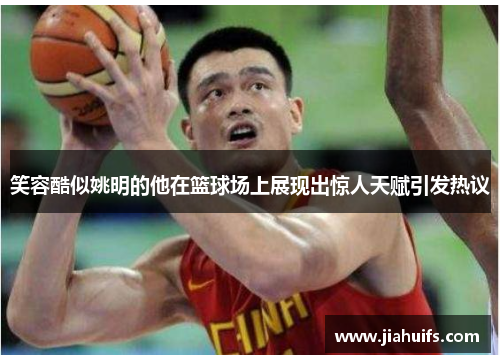笑容酷似姚明的他在篮球场上展现出惊人天赋引发热议
