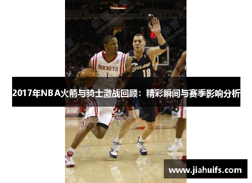 2017年NBA火箭与骑士激战回顾：精彩瞬间与赛季影响分析