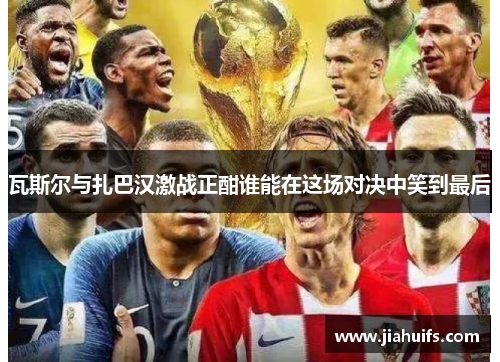 瓦斯尔与扎巴汉激战正酣谁能在这场对决中笑到最后