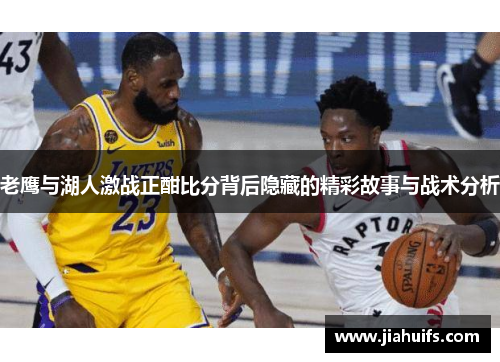 老鹰与湖人激战正酣比分背后隐藏的精彩故事与战术分析