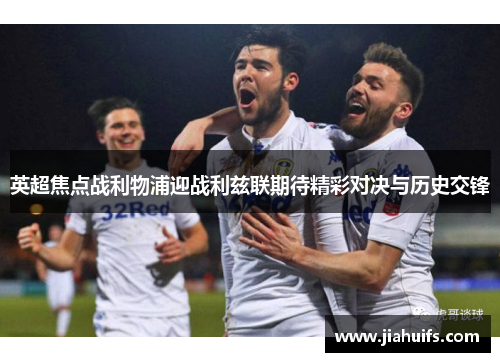 英超焦点战利物浦迎战利兹联期待精彩对决与历史交锋