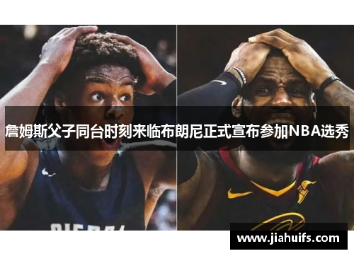 詹姆斯父子同台时刻来临布朗尼正式宣布参加NBA选秀