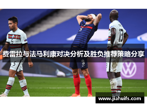 费雷拉与法马利康对决分析及胜负推荐策略分享