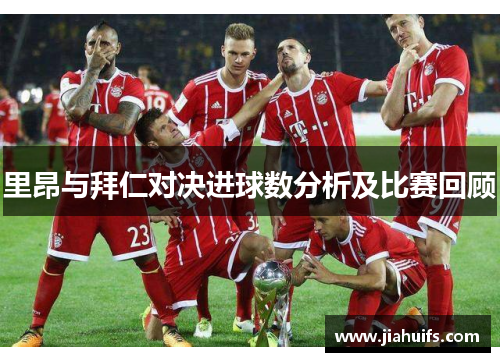 里昂与拜仁对决进球数分析及比赛回顾